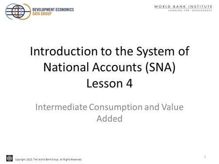 Copyright 2010, The World Bank Group. All Rights Reserved. Introduction to the System of National Accounts (SNA) Lesson 4 Intermediate Consumption and.