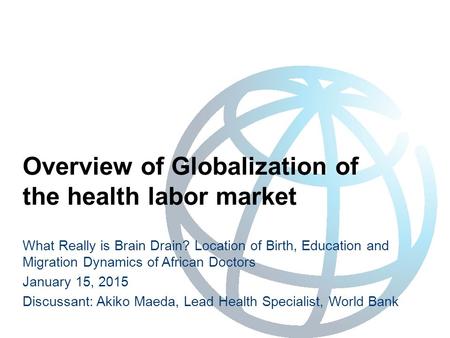 Overview of Globalization of the health labor market What Really is Brain Drain? Location of Birth, Education and Migration Dynamics of African Doctors.