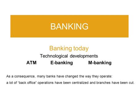 BANKING Banking today Technological developments ATM E-banking M-banking As a consequence, many banks have changed the way they operate: a lot of “back.