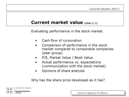 Institut for Regnskab, Tom Hansen Corporate Valuation 2002-2 Current market value (slide 3, 1) Evaluating performance in the stock market. Cash flow of.