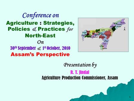 1 Conference on Agriculture : Strategies, Policies & Practices for North-East On 30 th September & 1 st October, 2010 Assam’s Perspective Presentation.
