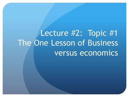 Lecture #2: Topic #1 The One Lesson of Business versus economics.