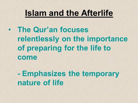 Islam and the Afterlife The Qur’an focuses relentlessly on the importance of preparing for the life to come -Emphasizes the temporary nature of life.