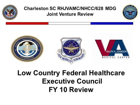 Charleston SC RHJVAMC/NHCC/628 MDG Joint Venture Review Low Country Federal Healthcare Executive Council FY 10 Review.