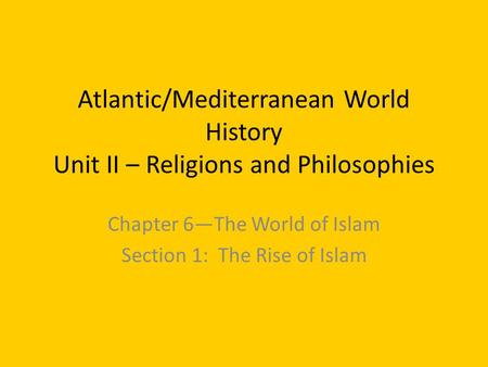 Atlantic/Mediterranean World History Unit II – Religions and Philosophies Chapter 6—The World of Islam Section 1: The Rise of Islam.