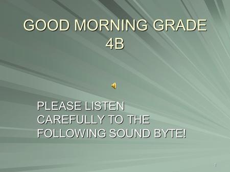 GOOD MORNING GRADE 4B PLEASE LISTEN CAREFULLY TO THE FOLLOWING SOUND BYTE! 1.