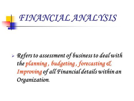 FINANCIAL ANALYSIS  Refers to assessment of business to deal with the planning, budgeting, forecasting & Improving of all Financial details within an.
