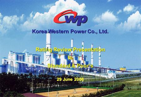 Rating Review Presentation to Standard & Poor’s Rating Review Presentation to Standard & Poor’s 29 June 2006 Korea Western Power Co., Ltd.