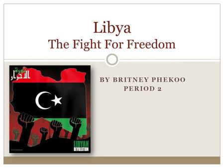 BY BRITNEY PHEKOO PERIOD 2 Libya The Fight For Freedom.