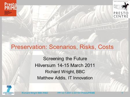 FP7-ICT-2007-3 231161 PrestoPRIME 1 Richard Wright BBC R&D Preservation: Scenarios, Risks, Costs Screening the Future Hilversum 14-15 March 2011 Richard.