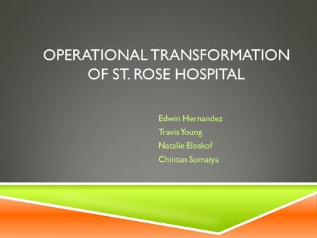 OPERATIONAL TRANSFORMATION OF ST. ROSE HOSPITAL Edwin Hernandez Travis Young Natalie Eloskof Chintan Somaiya.