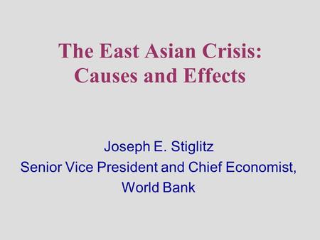 The East Asian Crisis: Causes and Effects Joseph E. Stiglitz Senior Vice President and Chief Economist, World Bank.