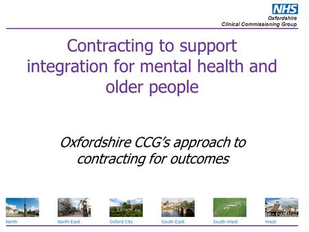 Oxfordshire Clinical Commissioning Group Contracting to support integration for mental health and older people Oxfordshire CCG’s approach to contracting.