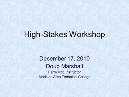 High-Stakes Workshop December 17, 2010 Doug Marshall Farm Mgt. Instructor Madison Area Technical College.