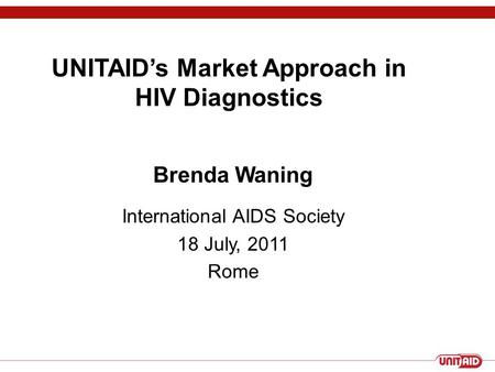 UNITAID’s Market Approach in HIV Diagnostics Brenda Waning International AIDS Society 18 July, 2011 Rome.