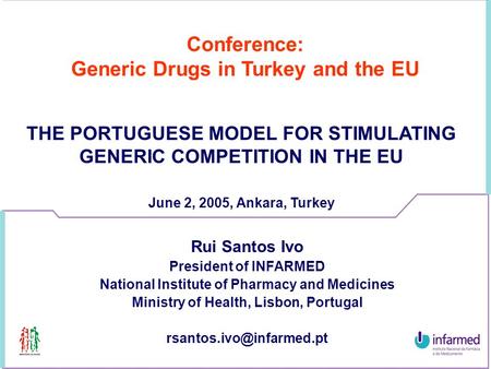 Conference: Generic Drugs in Turkey and the EU THE PORTUGUESE MODEL FOR STIMULATING GENERIC COMPETITION IN THE EU June 2, 2005, Ankara, Turkey Rui Santos.