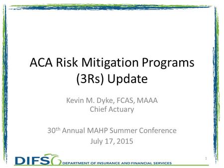 ACA Risk Mitigation Programs (3Rs) Update Kevin M. Dyke, FCAS, MAAA Chief Actuary 30 th Annual MAHP Summer Conference July 17, 2015 1.