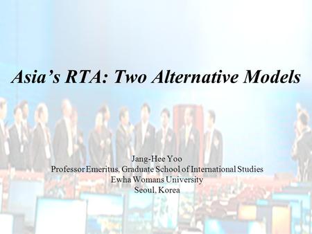 Asia’s RTA: Two Alternative Models Jang-Hee Yoo Professor Emeritus, Graduate School of International Studies Ewha Womans University Seoul, Korea.