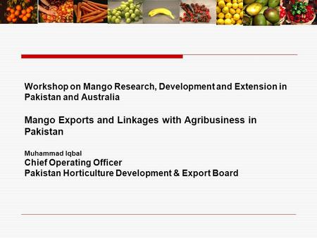Workshop on Mango Research, Development and Extension in Pakistan and Australia Mango Exports and Linkages with Agribusiness in Pakistan Muhammad Iqbal.