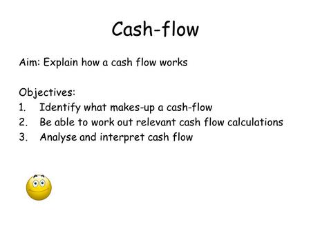 Cash-flow Aim: Explain how a cash flow works Objectives: 1.Identify what makes-up a cash-flow 2.Be able to work out relevant cash flow calculations 3.Analyse.