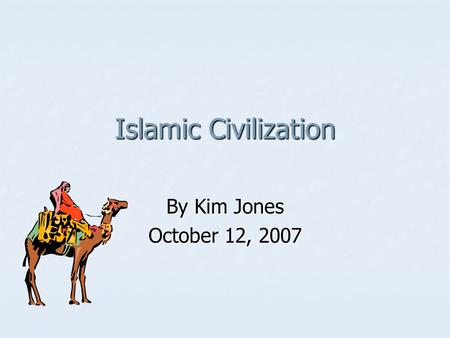 Islamic Civilization By Kim Jones October 12, 2007.