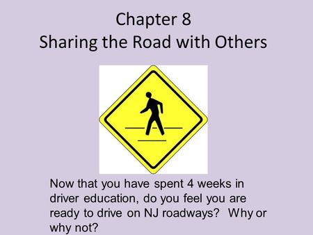 Chapter 8 Sharing the Road with Others Now that you have spent 4 weeks in driver education, do you feel you are ready to drive on NJ roadways? Why or why.