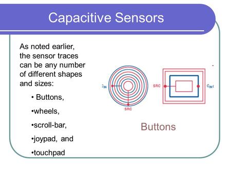 Capacitive Sensors As noted earlier, the sensor traces can be any number of different shapes and sizes: Buttons, wheels, scroll-bar, joypad, and touchpad.