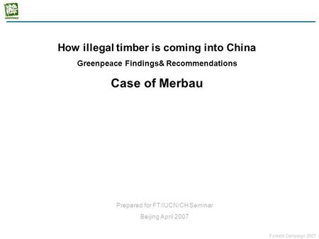 Forests Campaign 2007 How the illegal timber coming into China? Case of Merbau How illegal timber is coming into China Greenpeace Findings& Recommendations.