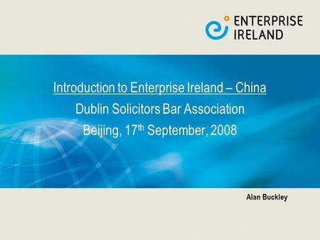 Introduction to Enterprise Ireland – China Dublin Solicitors Bar Association Beijing, 17 th September, 2008 Alan Buckley.