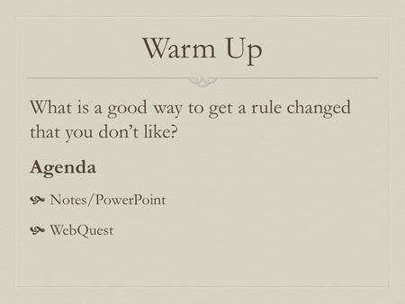 Warm Up What is a good way to get a rule changed that you don’t like? Agenda  Notes/PowerPoint  WebQuest.