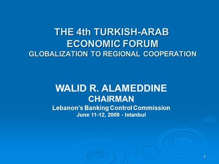 1 THE 4th TURKISH-ARAB ECONOMIC FORUM GLOBALIZATION TO REGIONAL COOPERATION WALID R. ALAMEDDINE CHAIRMAN Lebanon’s Banking Control Commission June 11-12,