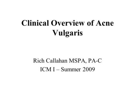 Clinical Overview of Acne Vulgaris Rich Callahan MSPA, PA-C ICM I – Summer 2009.
