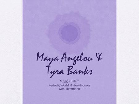 Maya Angelou & Tyra Banks Maggie Salem Period 5 World History Honors Mrs. Herrmann.