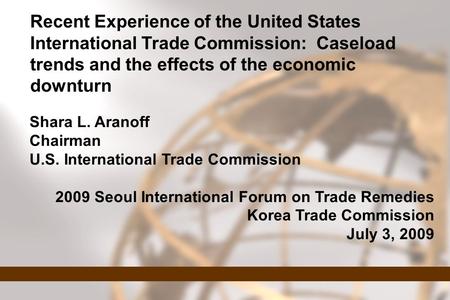 Recent Experience of the United States International Trade Commission: Caseload trends and the effects of the economic downturn Shara L. Aranoff Chairman.