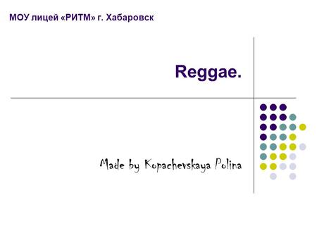 МОУ лицей «РИТМ» г. Хабаровск Reggae. Made by Kopachevskaya Polina.