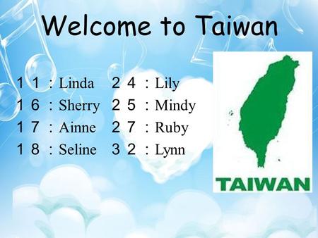 Welcome to Taiwan １１： Linda １６： Sherry １７： Ainne １８： Seline ２４： Lily ２５： Mindy ２７： Ruby ３２： Lynn.