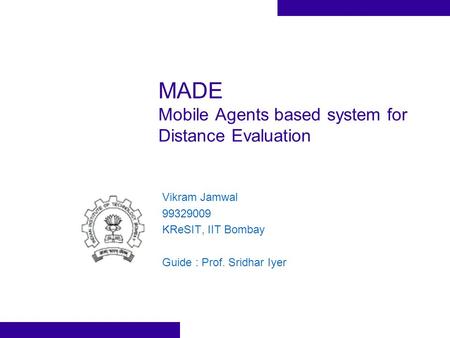 MADE Mobile Agents based system for Distance Evaluation Vikram Jamwal 99329009 KReSIT, IIT Bombay Guide : Prof. Sridhar Iyer.