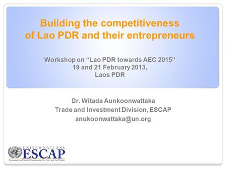 Building the competitiveness of Lao PDR and their entrepreneurs Workshop on “Lao PDR towards AEC 2015” 19 and 21 February 2013, Laos PDR Dr. Witada Aunkoonwattaka.