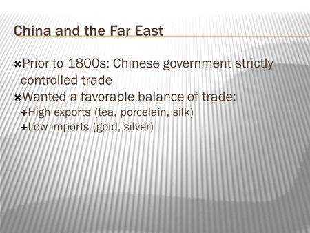 China and the Far East Prior to 1800s: Chinese government strictly controlled trade Wanted a favorable balance of trade: High exports (tea, porcelain,
