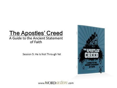 The Apostles’ Creed A Guide to the Ancient Statement of Faith Session 5: He Is Not Through Yet www..com.