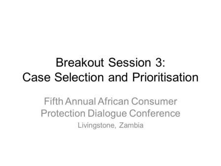 Breakout Session 3: Case Selection and Prioritisation Fifth Annual African Consumer Protection Dialogue Conference Livingstone, Zambia.