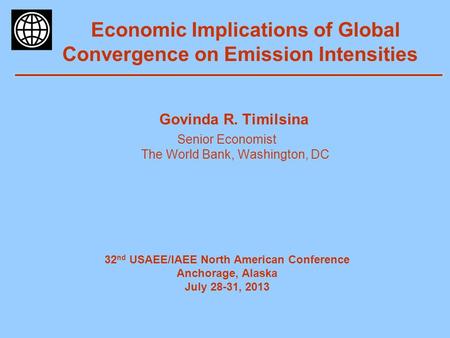 Economic Implications of Global Convergence on Emission Intensities Govinda R. Timilsina Senior Economist The World Bank, Washington, DC 32 nd USAEE/IAEE.
