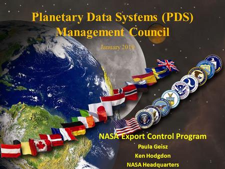 1 Planetary Data Systems (PDS) Management Council NASA Export Control Program Paula Geisz Ken Hodgdon NASA Headquarters January 2010.
