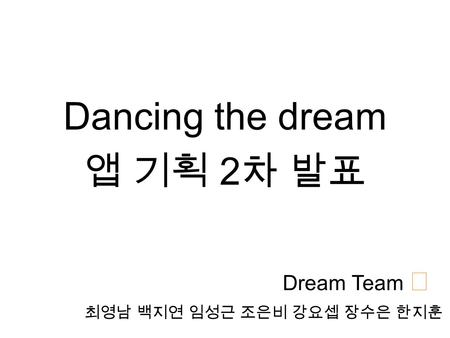 Dancing the dream 앱 기획 2 차 발표 최영남 백지연 임성근 조은비 강요셉 장수은 한지훈 Dream Team ★