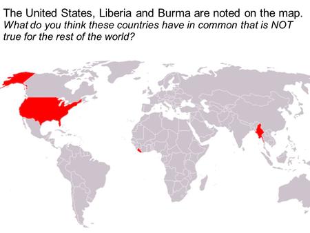  The United States, Liberia and Burma are noted on the map. What do you think these countries have in common that is NOT true for the rest of the world?
