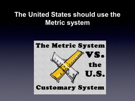 The United States should use the Metric system. The metric system is so much simpler to use The metric system is an improvement over the English system.
