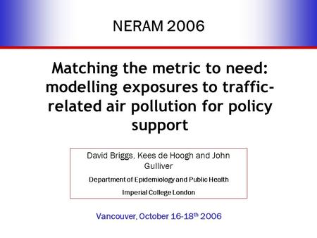 NERAM 2006 Matching the metric to need: modelling exposures to traffic- related air pollution for policy support David Briggs, Kees de Hoogh and John Gulliver.