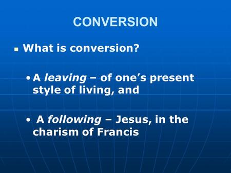 CONVERSION What is conversion? A leaving – of one’s present style of living, and A following – Jesus, in the charism of Francis.