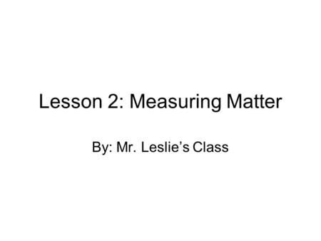 Lesson 2: Measuring Matter By: Mr. Leslie’s Class.
