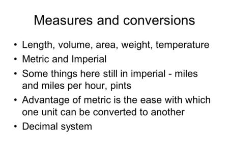Measures and conversions Length, volume, area, weight, temperature Metric and Imperial Some things here still in imperial - miles and miles per hour, pints.